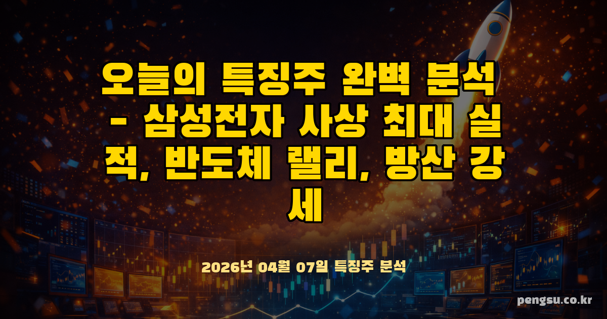 [2026년 4월 7일] 오늘의 특징주 완벽 분석 - 삼성전자 사상 최대 실적, 반도체 랠리, 방산 강세